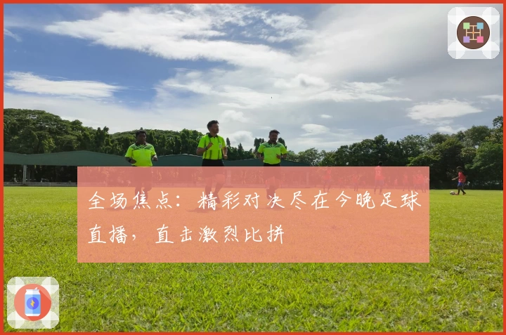 全场焦点：精彩对决尽在今晚足球直播，直击激烈比拼