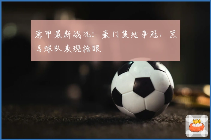 意甲最新战况：豪门集结争冠，黑马球队表现抢眼