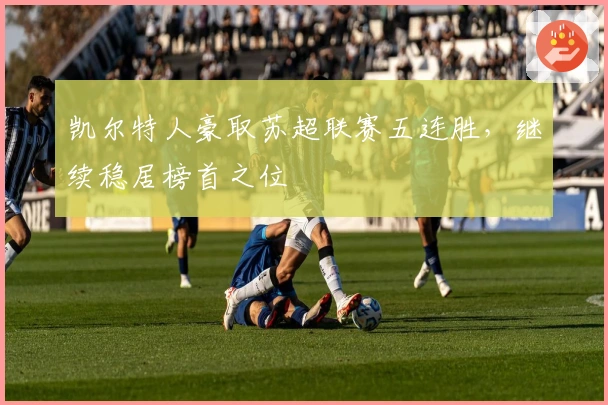 凯尔特人豪取苏超联赛五连胜，继续稳居榜首之位