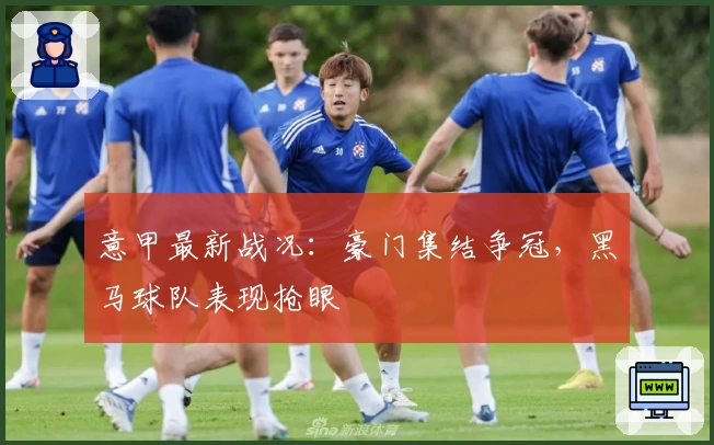 意甲最新战况：豪门集结争冠，黑马球队表现抢眼