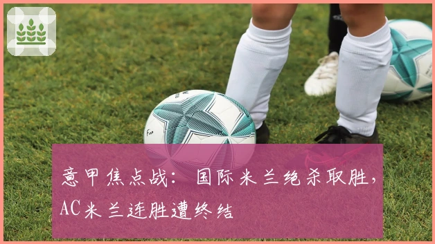 意甲焦点战：国际米兰绝杀取胜，AC米兰连胜遭终结