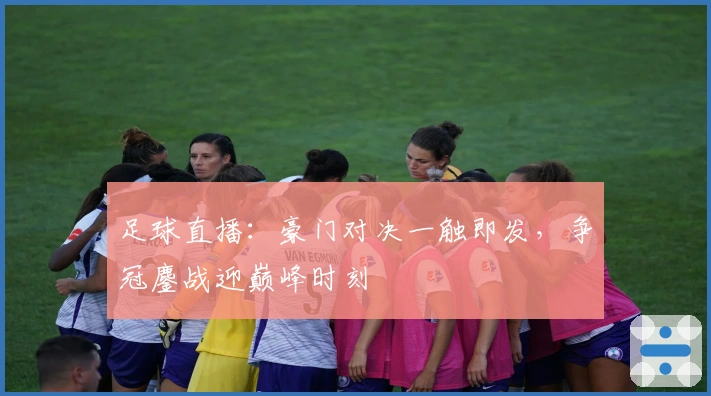 足球直播:豪门对决一触即发,争冠鏖战迎巅峰时刻