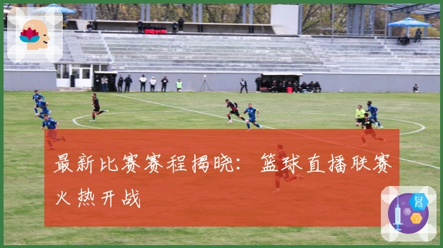 最新比赛赛程揭晓：篮球直播联赛火热开战