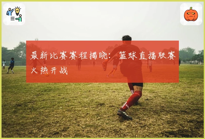 最新比赛赛程揭晓：篮球直播联赛火热开战