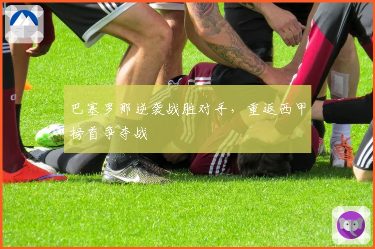 巴塞罗那逆袭战胜对手，重返西甲榜首争夺战