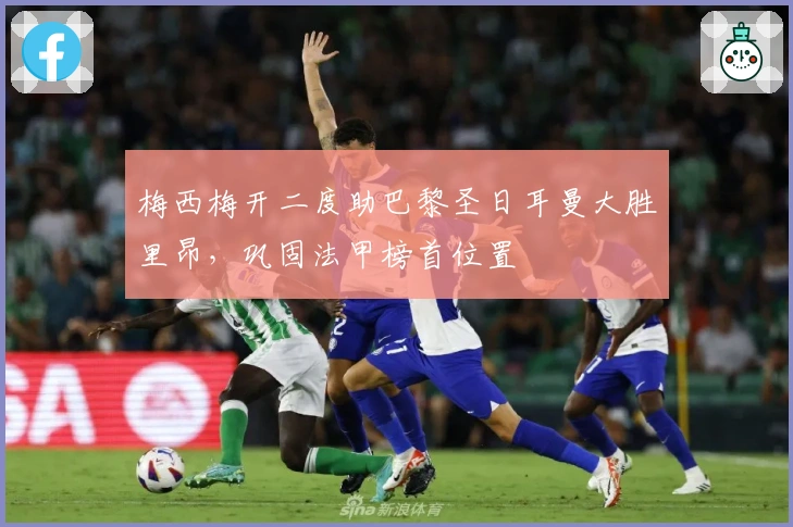 梅西梅开二度助巴黎圣日耳曼大胜里昂，巩固法甲榜首位置