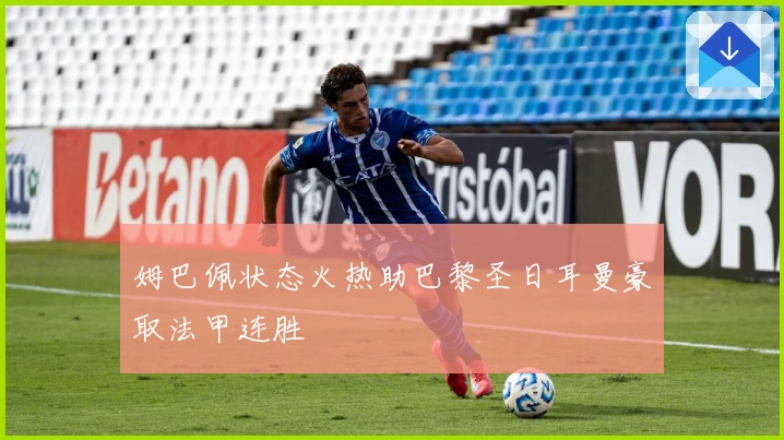 姆巴佩状态火热助巴黎圣日耳曼豪取法甲连胜