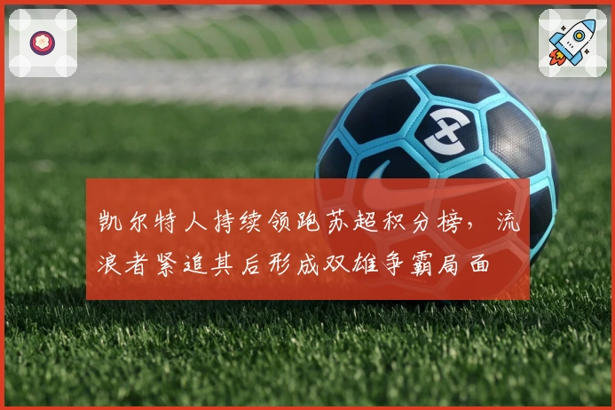 凯尔特人持续领跑苏超积分榜，流浪者紧追其后形成双雄争霸局面