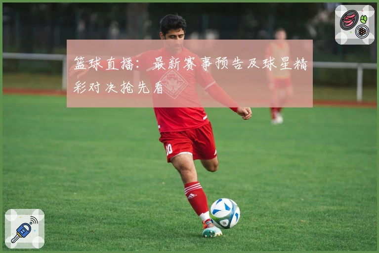 篮球直播：最新赛事预告及球星精彩对决抢先看