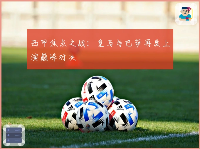 西甲焦点之战：皇马与巴萨再度上演巅峰对决