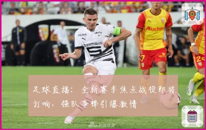 足球直播：全新赛季焦点战役即将打响，强队争锋引爆激情