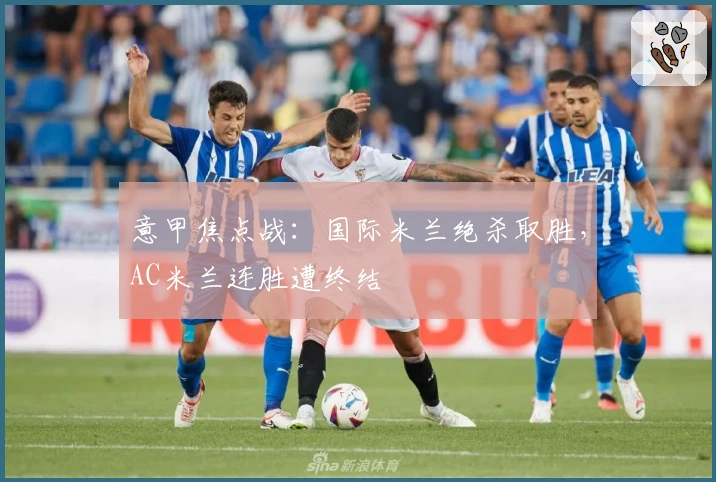 意甲焦点战：国际米兰绝杀取胜，AC米兰连胜遭终结