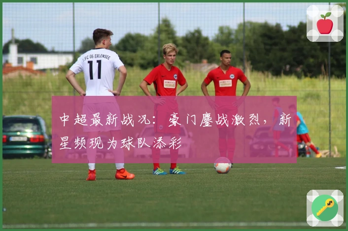 中超最新战况:豪门鏖战激烈,新星频现为球队添彩