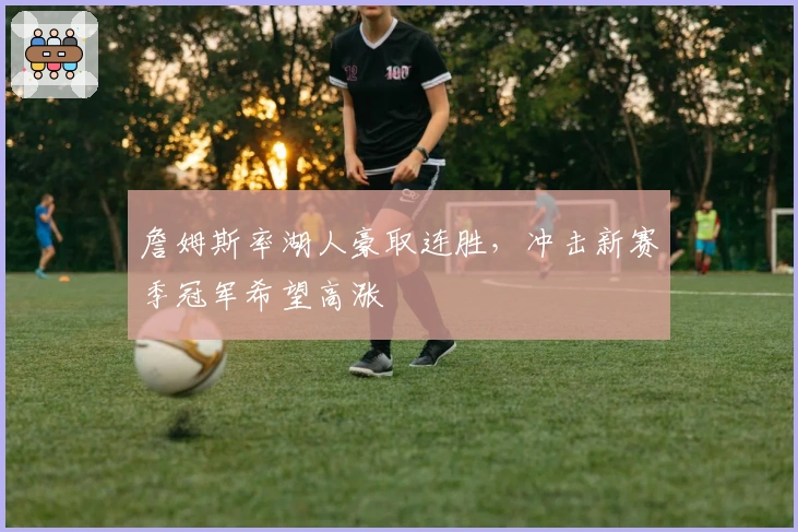 詹姆斯率湖人豪取连胜,冲击新赛季冠军希望高涨