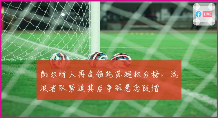 凯尔特人再度领跑苏超积分榜，流浪者队紧追其后争冠悬念陡增