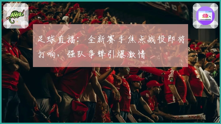 足球直播：全新赛季焦点战役即将打响，强队争锋引爆激情