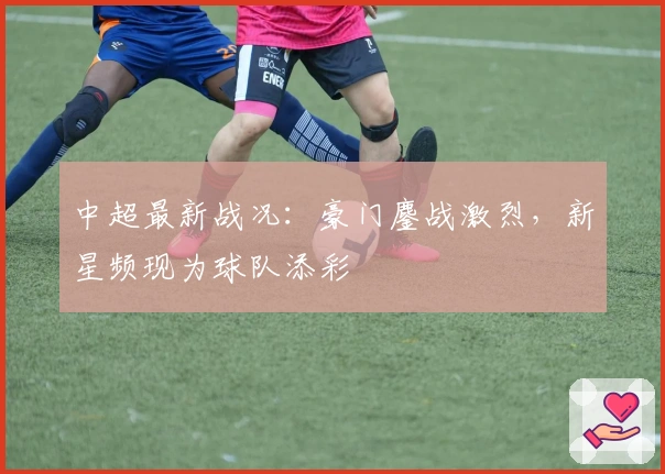 中超最新战况：豪门鏖战激烈，新星频现为球队添彩