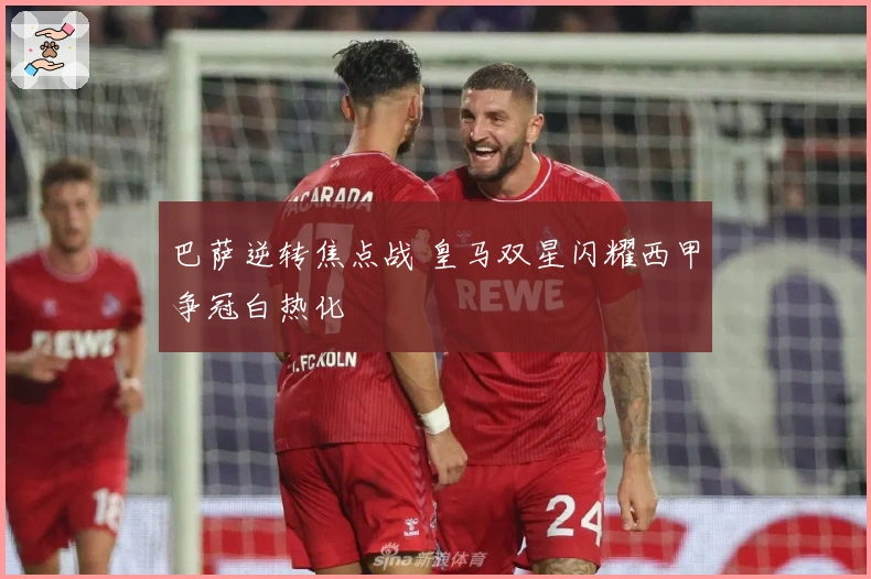 巴萨逆转焦点战 皇马双星闪耀西甲争冠白热化